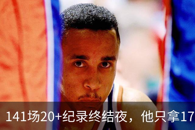141场20+纪录终结夜，他只拿17分却赢得主帅称赞